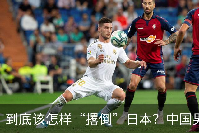 到底该怎样“撂倒”日本？中国男篮惨败日本，前国手李根：我要在场上，高低也得撂倒一个